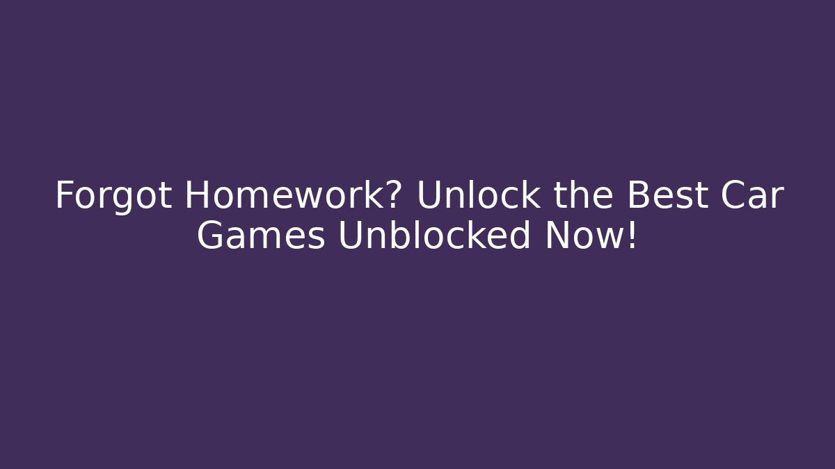 Forgot Homework? Unlock the Best Car Games Unblocked Now!