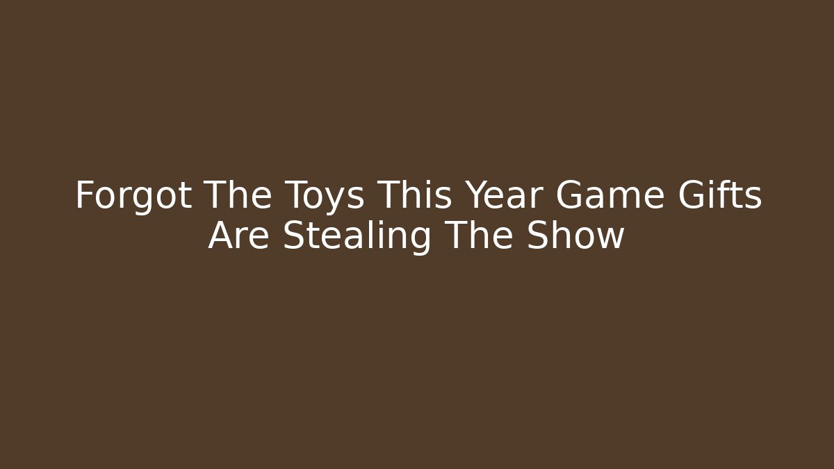 Forgot The Toys This Year Game Gifts Are Stealing The Show