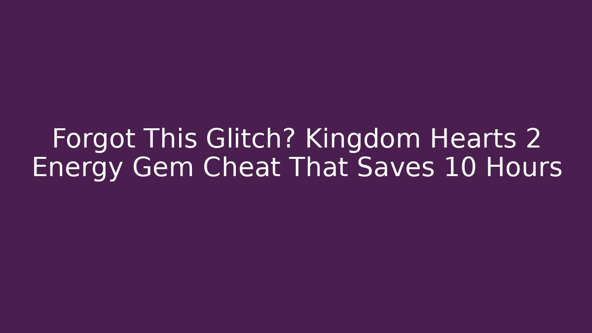 Forgot This Glitch? Kingdom Hearts 2 Energy Gem Cheat That Saves 10 Hours