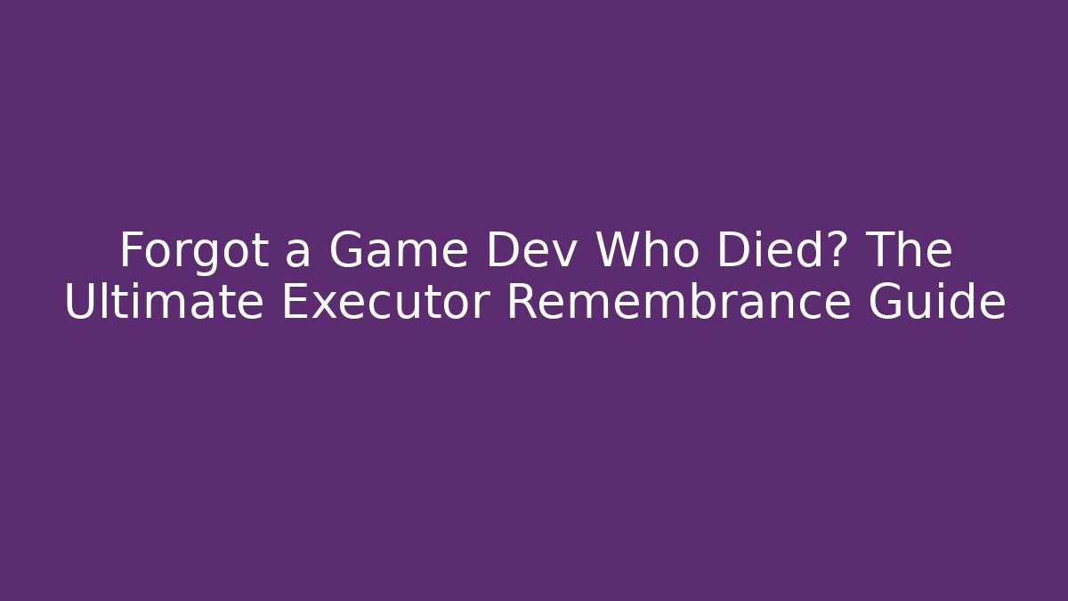 Forgot a Game Dev Who Died? The Ultimate Executor Remembrance Guide