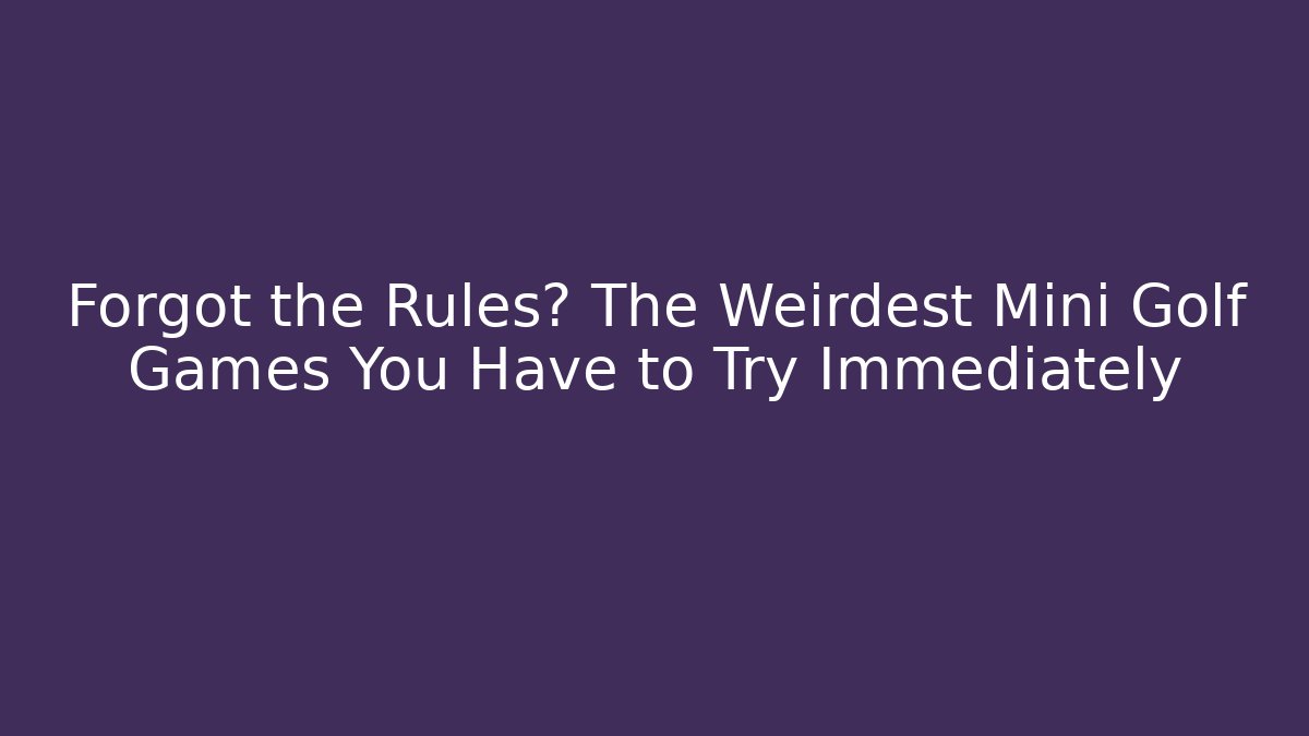 Forgot the Rules? The Weirdest Mini Golf Games You Have to Try Immediately