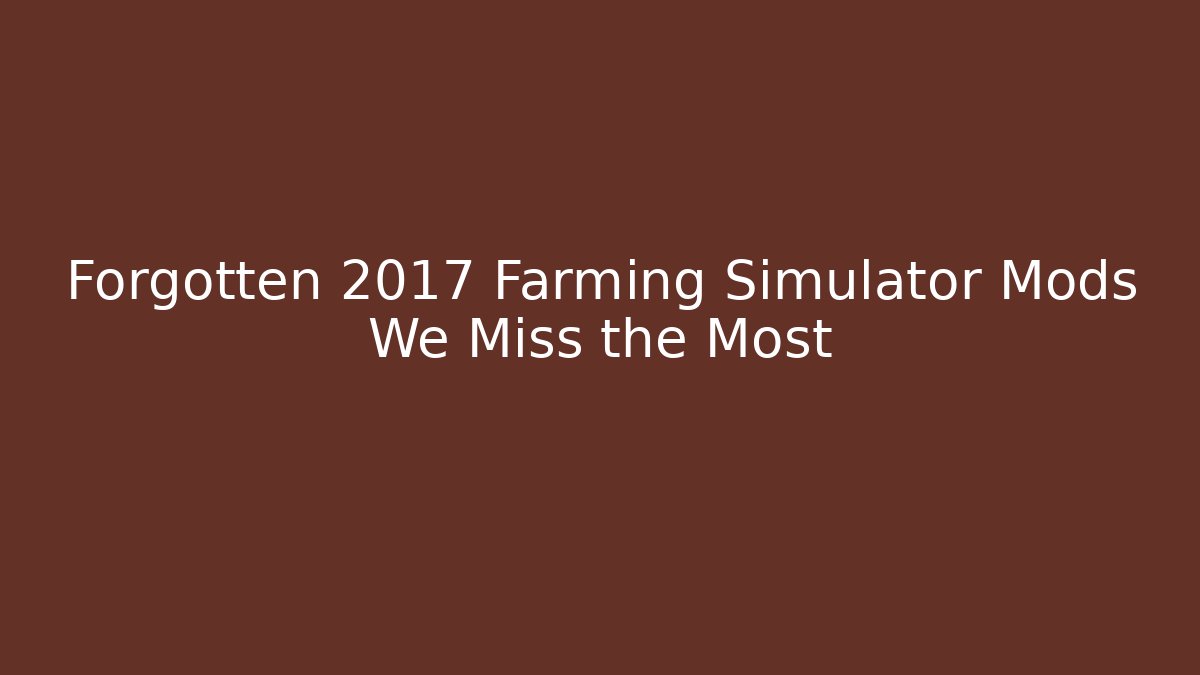 Forgotten 2017 Farming Simulator Mods We Miss the Most