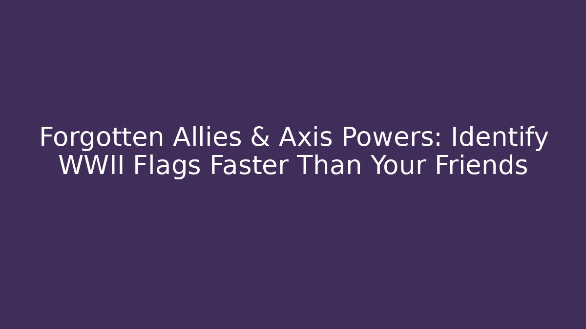 Forgotten Allies & Axis Powers: Identify WWII Flags Faster Than Your Friends