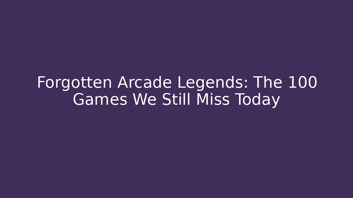 Forgotten Arcade Legends: The 100 Games We Still Miss Today