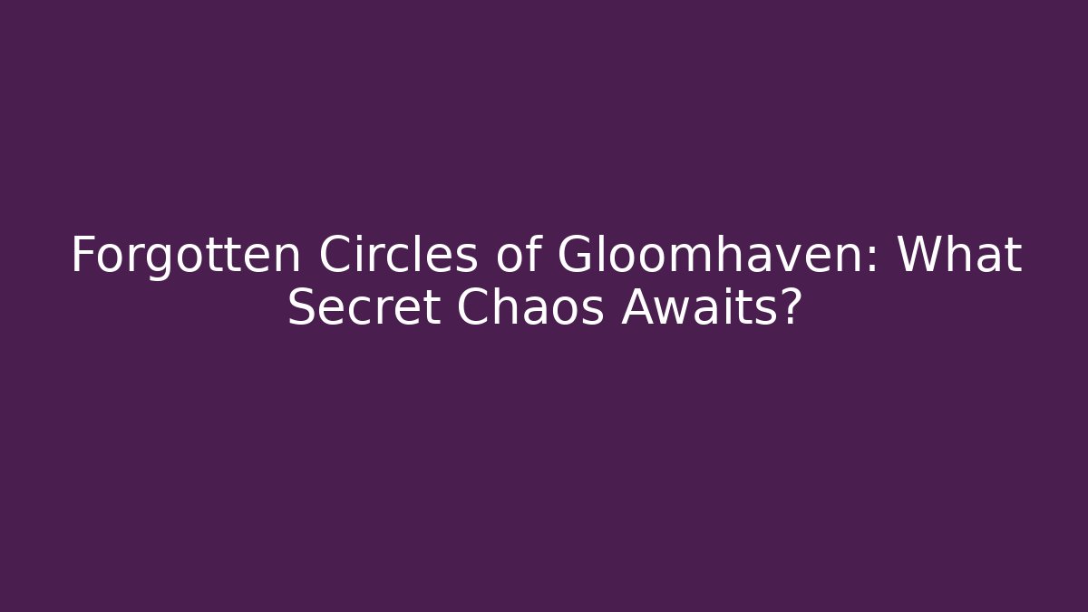 Forgotten Circles of Gloomhaven: What Secret Chaos Awaits?