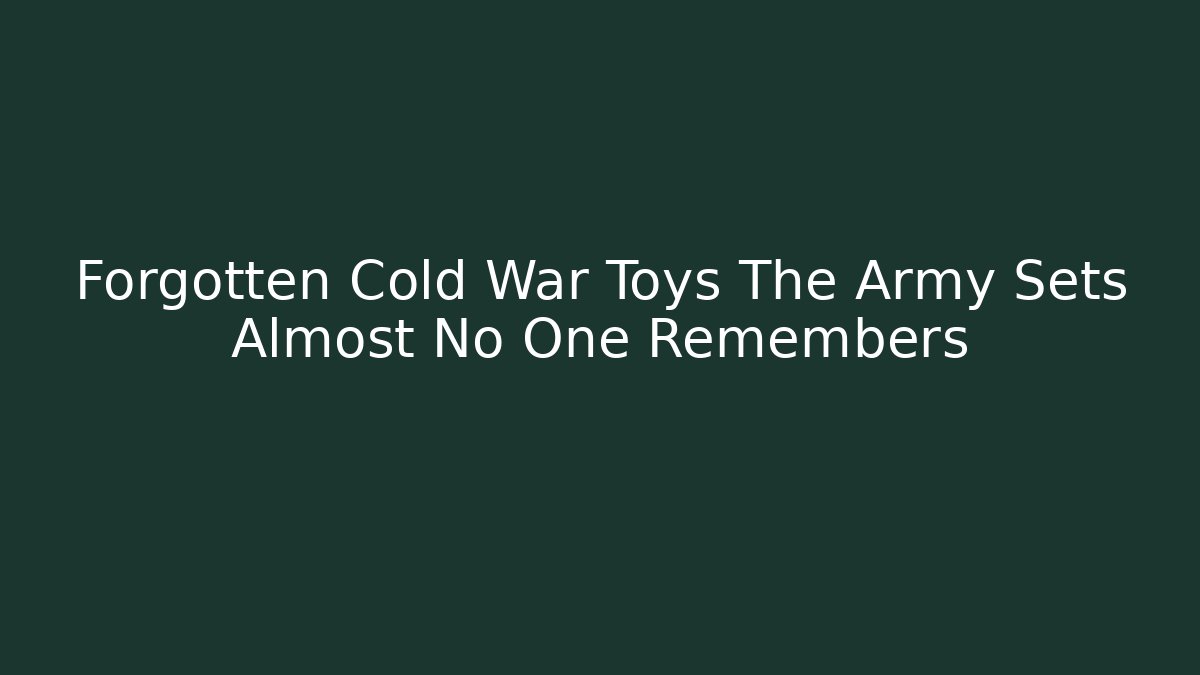 Forgotten Cold War Toys The Army Sets Almost No One Remembers