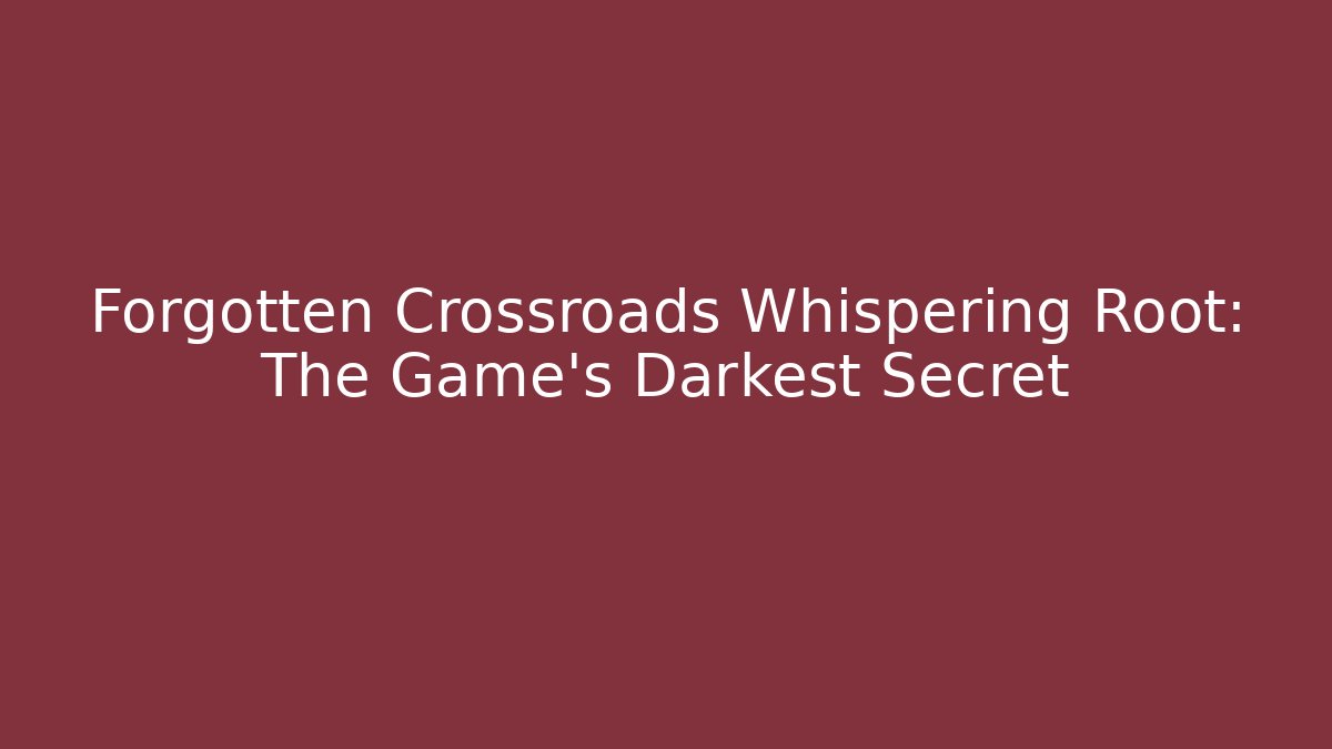Forgotten Crossroads Whispering Root: The Game’s Darkest Secret