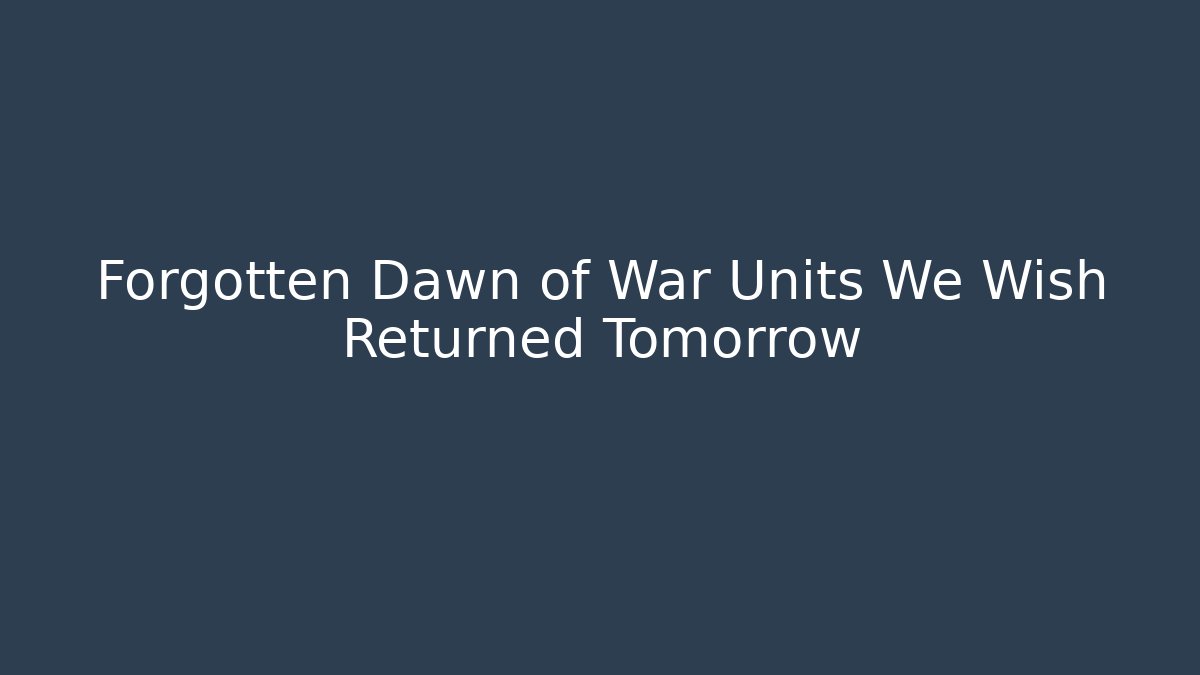 Forgotten Dawn of War Units We Wish Returned Tomorrow
