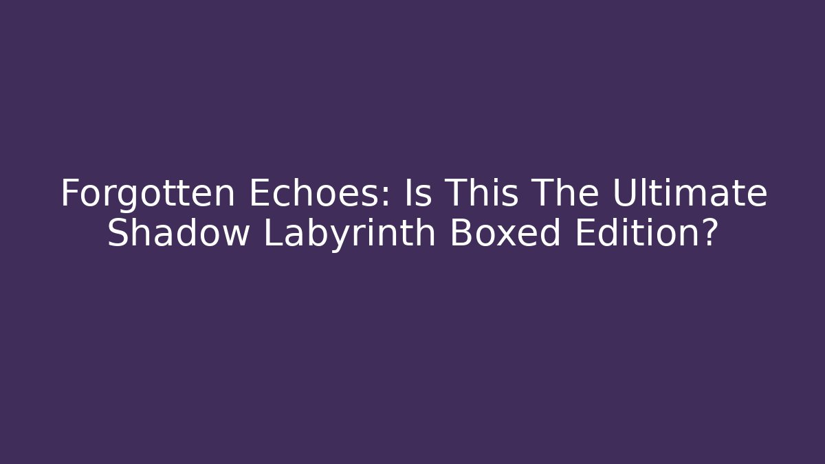 Forgotten Echoes: Is This The Ultimate Shadow Labyrinth Boxed Edition?