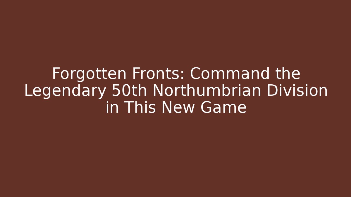 Forgotten Fronts: Command the Legendary 50th Northumbrian Division in This New Game