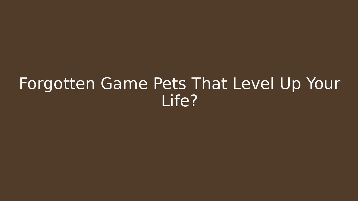 Forgotten Game Pets That Level Up Your Life?