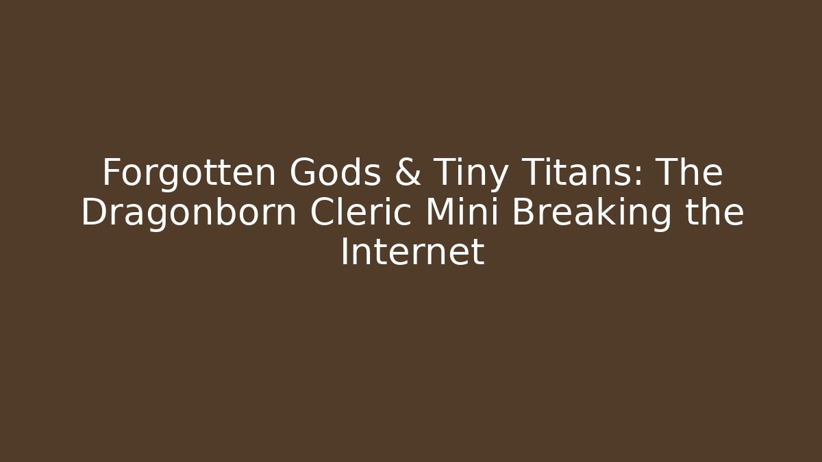 Forgotten Gods & Tiny Titans: The Dragonborn Cleric Mini Breaking the Internet