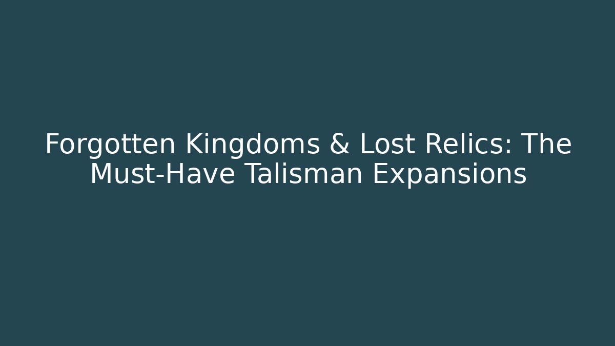 Forgotten Kingdoms & Lost Relics: The Must-Have Talisman Expansions