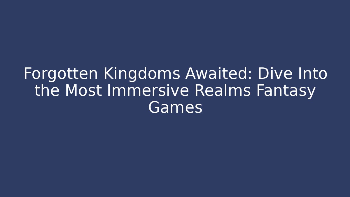 Forgotten Kingdoms Awaited: Dive Into the Most Immersive Realms Fantasy Games