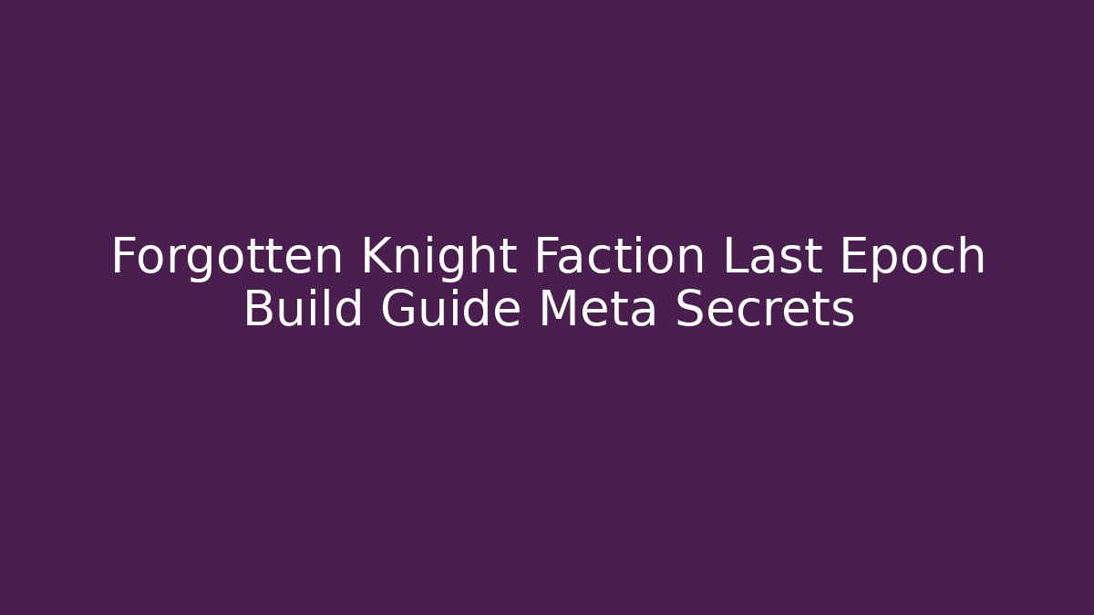 Forgotten Knight Faction Last Epoch Build Guide Meta Secrets
