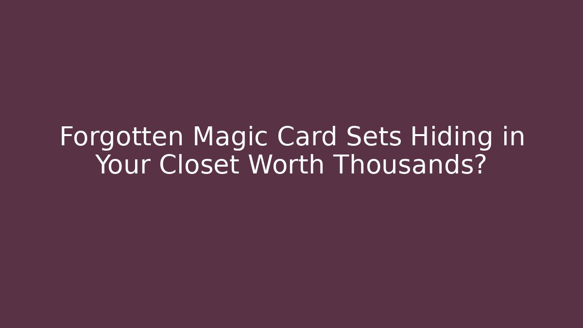 Forgotten Magic Card Sets Hiding in Your Closet Worth Thousands?