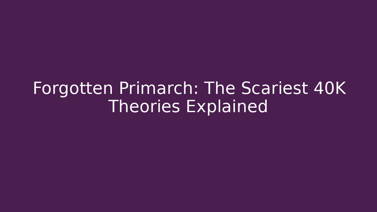 Forgotten Primarch: The Scariest 40K Theories Explained