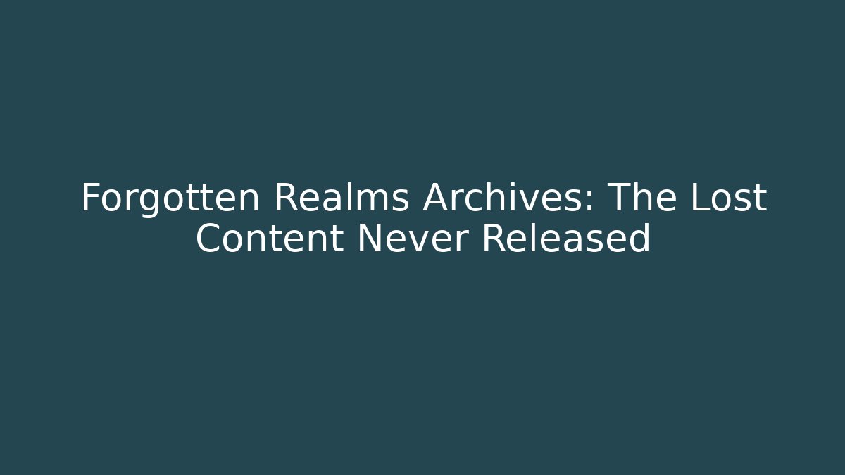 Forgotten Realms Archives: The Lost Content Never Released