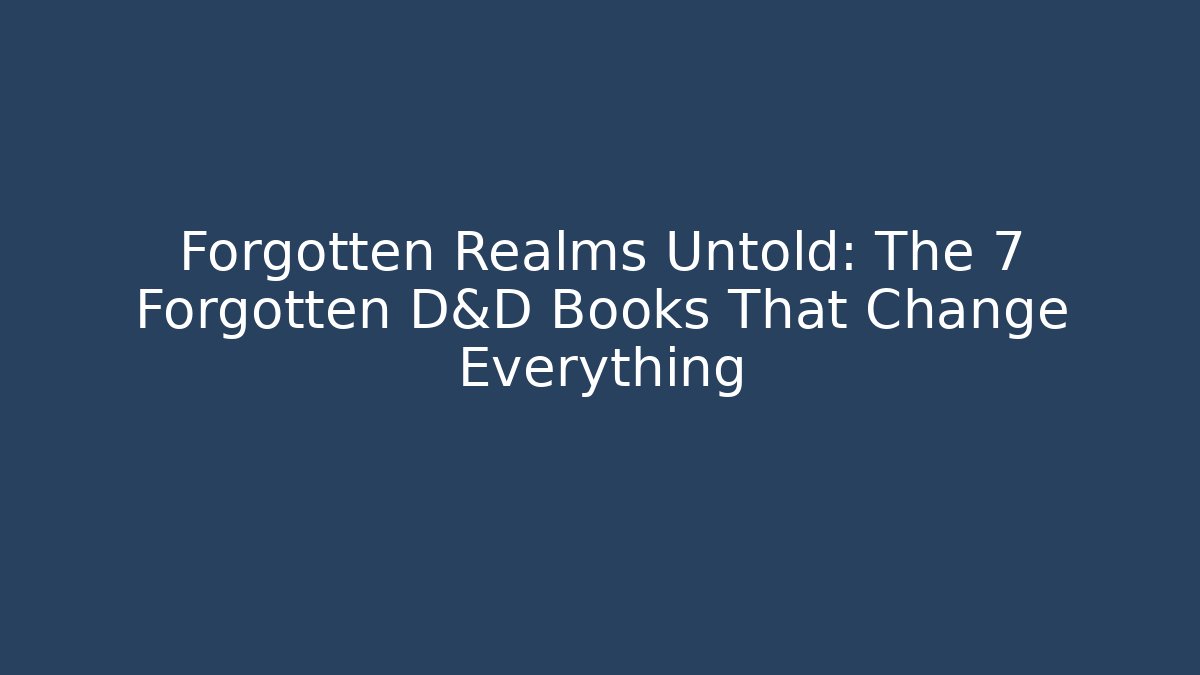 Forgotten Realms Untold: The 7 Forgotten D&D Books That Change Everything