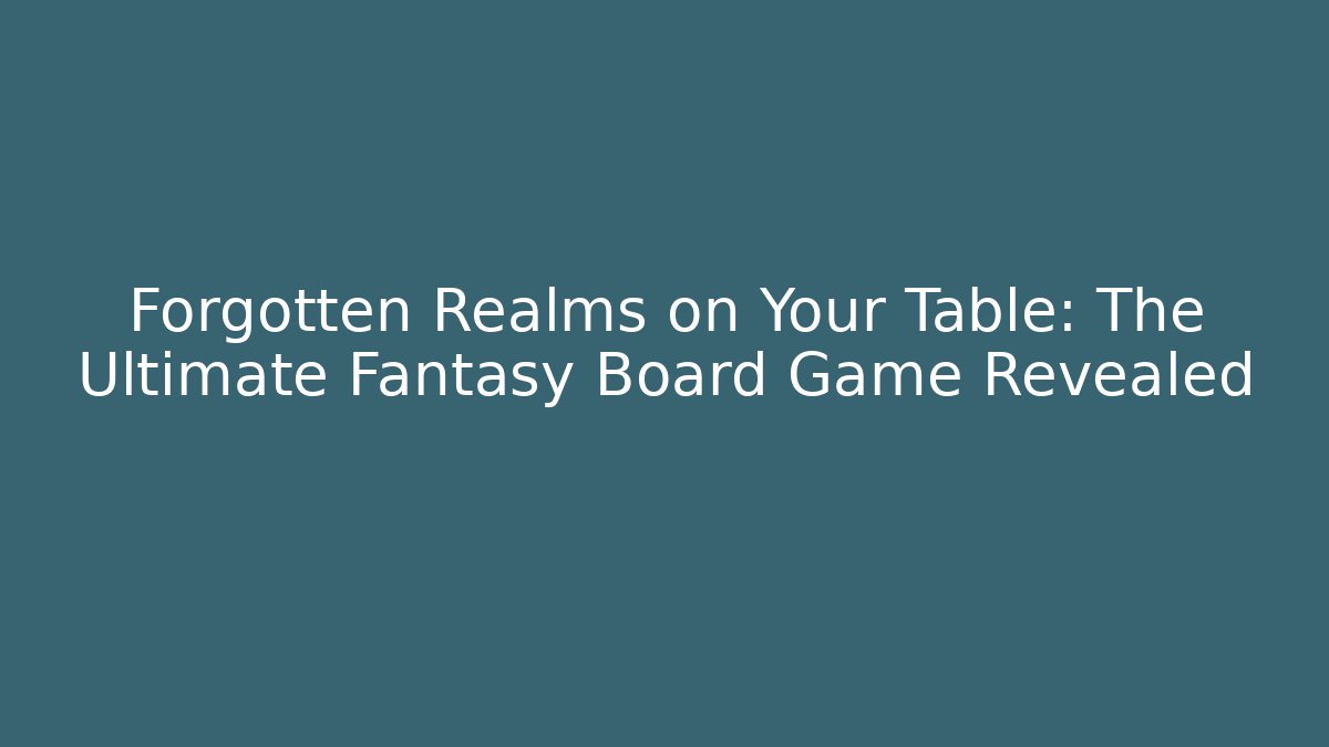 Forgotten Realms on Your Table: The Ultimate Fantasy Board Game Revealed