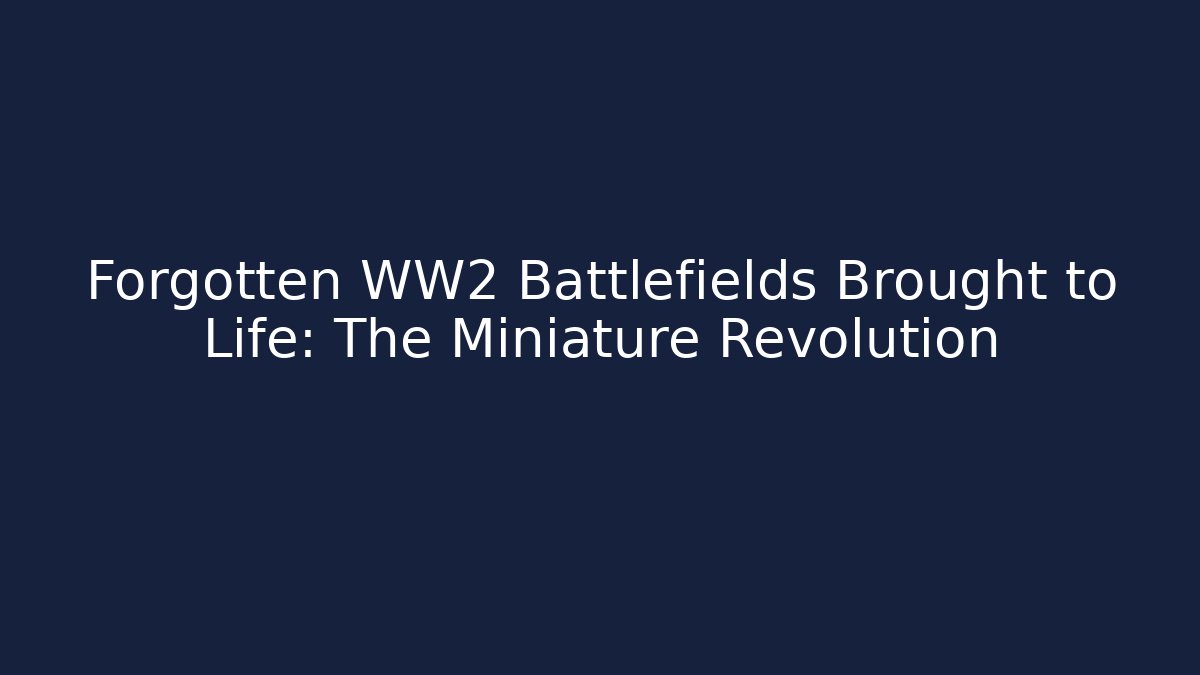 Forgotten WW2 Battlefields Brought to Life: The Miniature Revolution