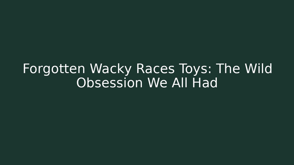 Forgotten Wacky Races Toys: The Wild Obsession We All Had