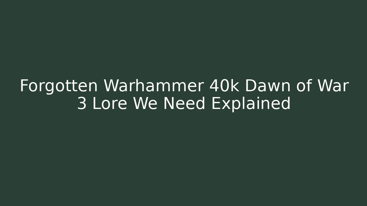 Forgotten Warhammer 40k Dawn of War 3 Lore We Need Explained