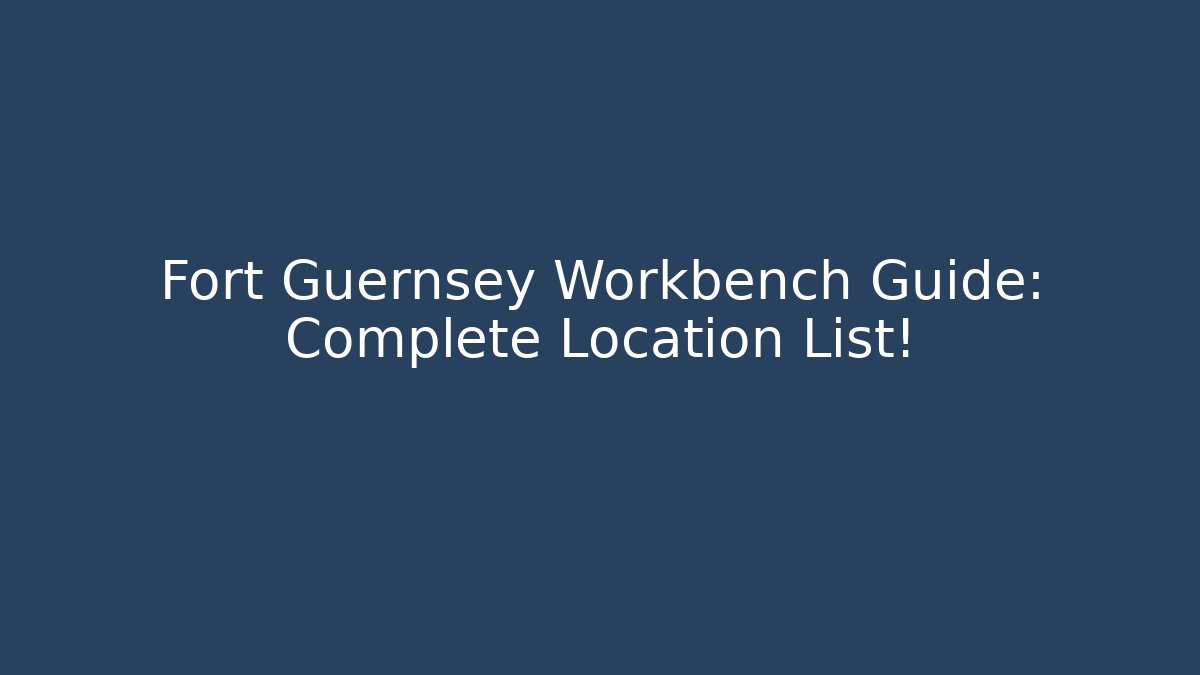Fort Guernsey Workbench Guide: Complete Location List! - Create More Assets