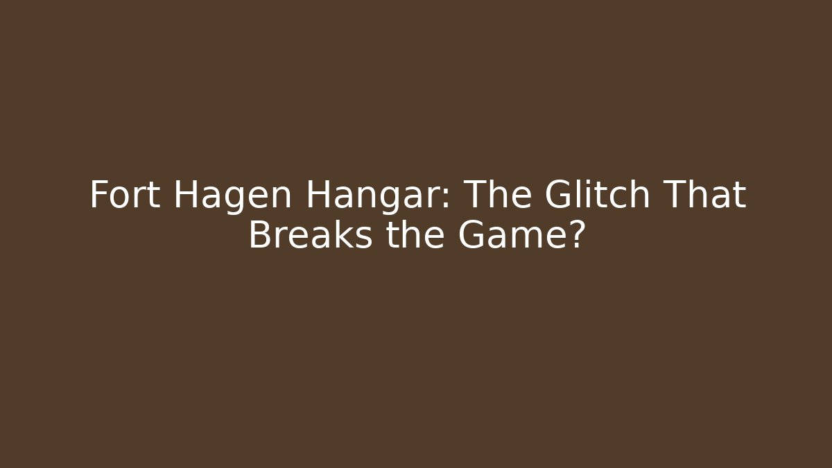 Fort Hagen Hangar: The Glitch That Breaks the Game?