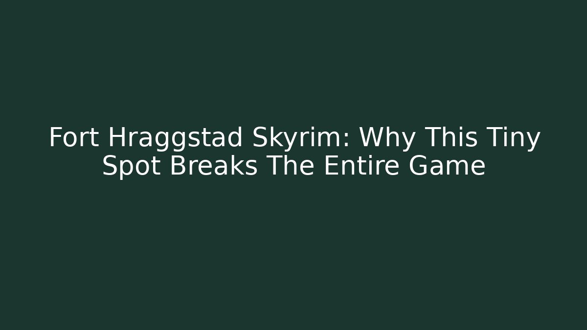 Fort Hraggstad Skyrim: Why This Tiny Spot Breaks The Entire Game