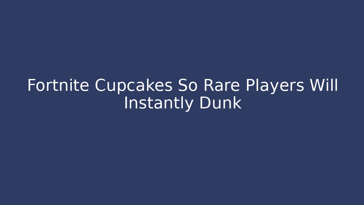 Fortnite Cupcakes So Rare Players Will Instantly Dunk
