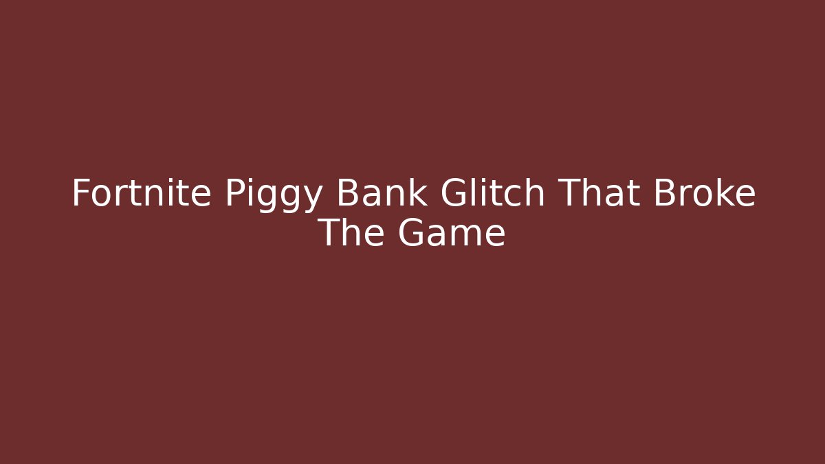 Fortnite Piggy Bank Glitch That Broke The Game