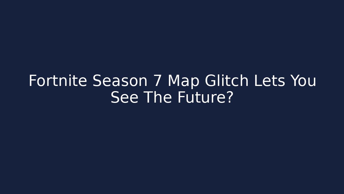 Fortnite Season 7 Map Glitch Lets You See The Future?