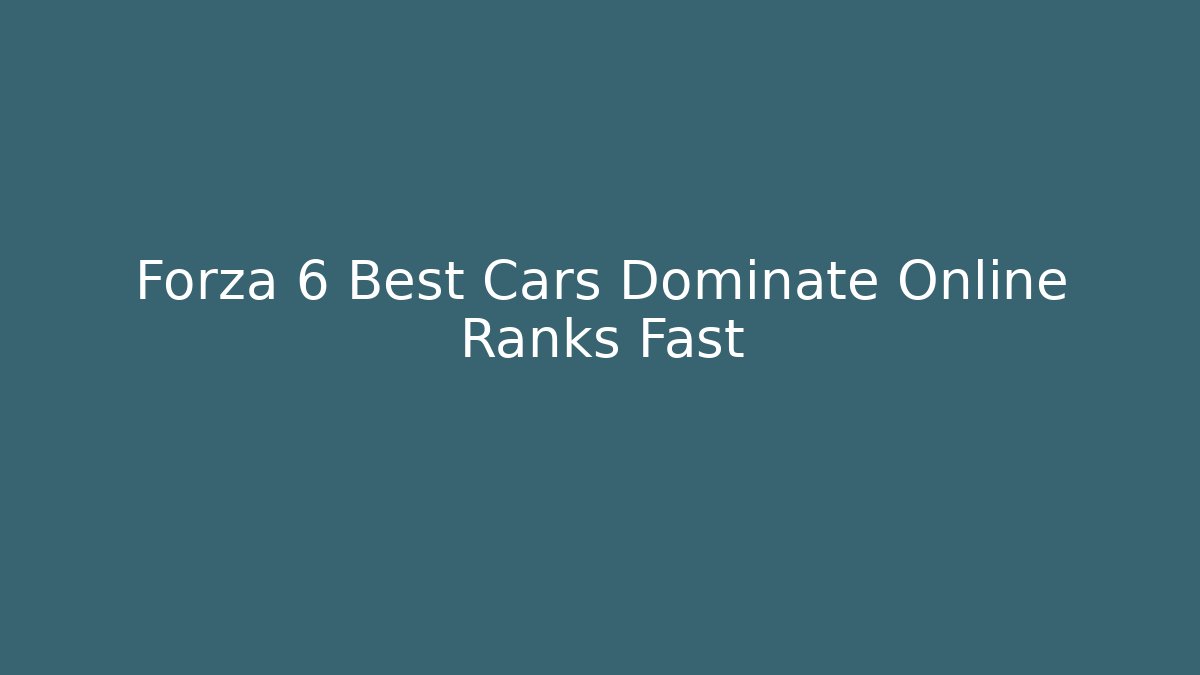 Forza 6 Best Cars Dominate Online Ranks Fast