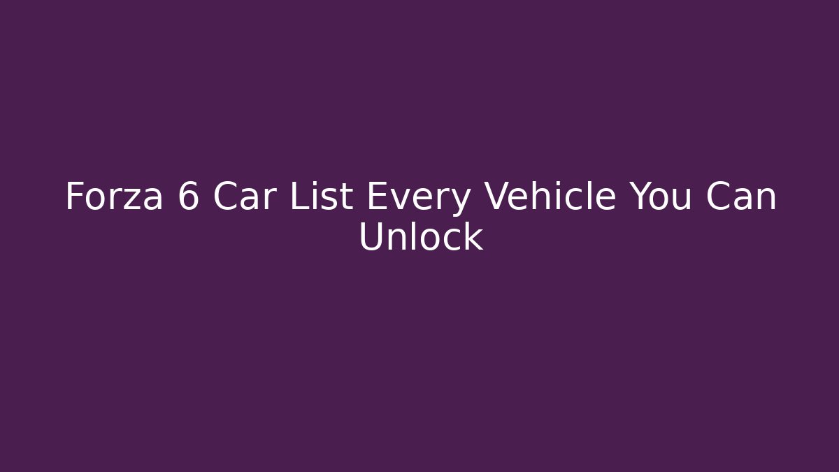 Forza 6 Car List Every Vehicle You Can Unlock