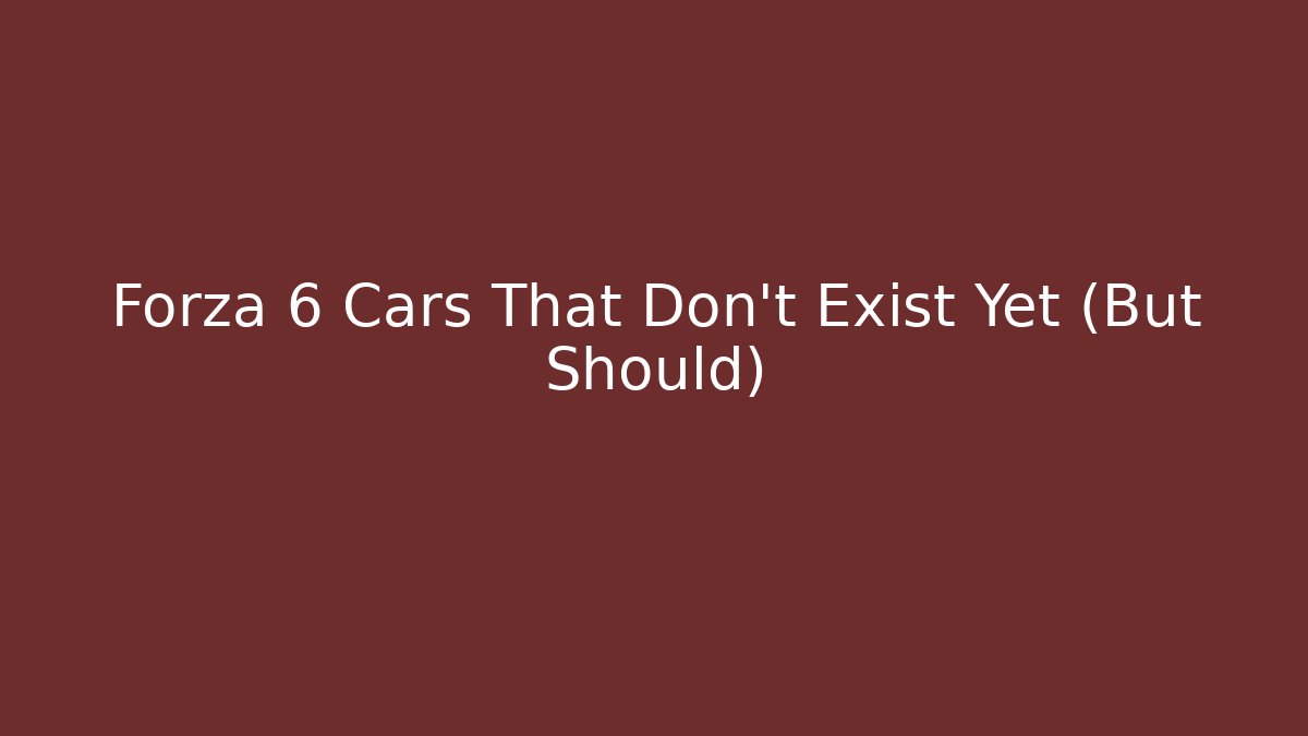 Forza 6 Cars That Don't Exist Yet (But Should)