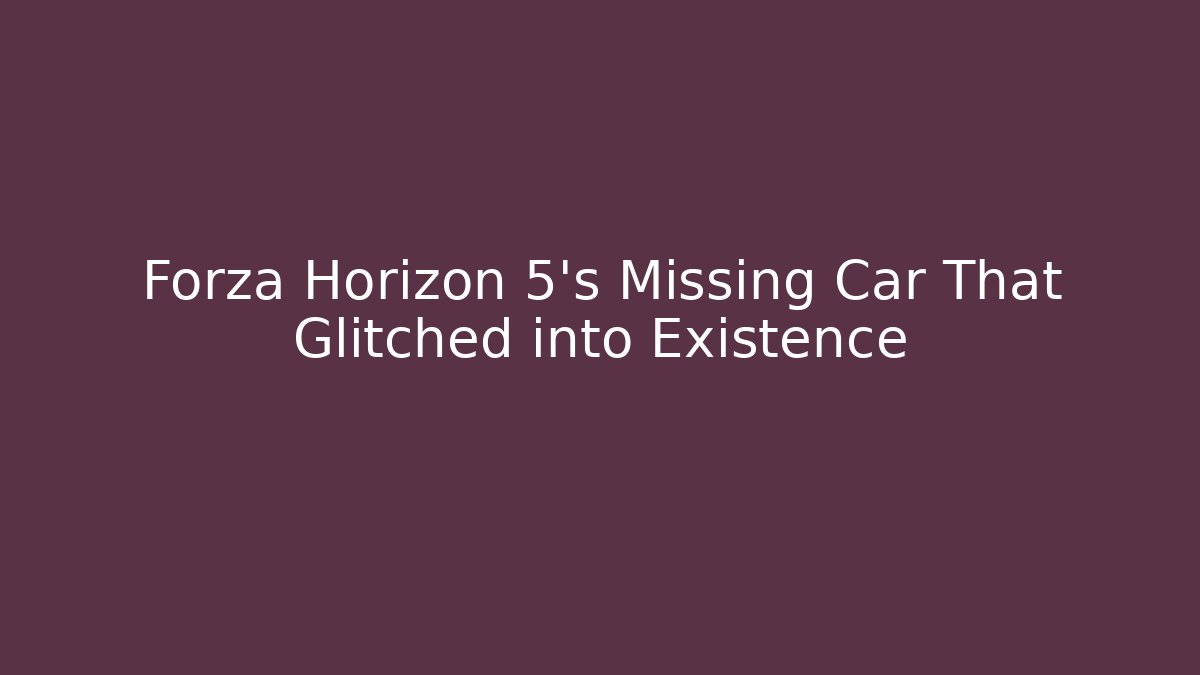 Forza Horizon 5's Missing Car That Glitched into Existence