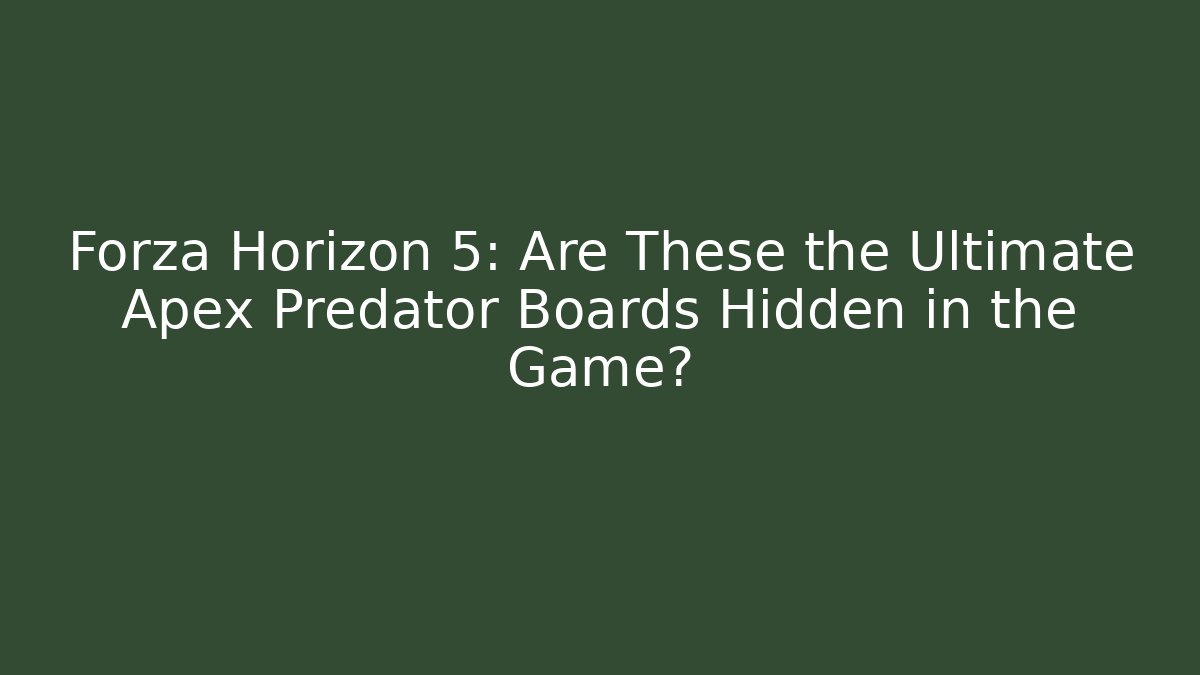 Forza Horizon 5: Are These the Ultimate Apex Predator Boards Hidden in the Game?