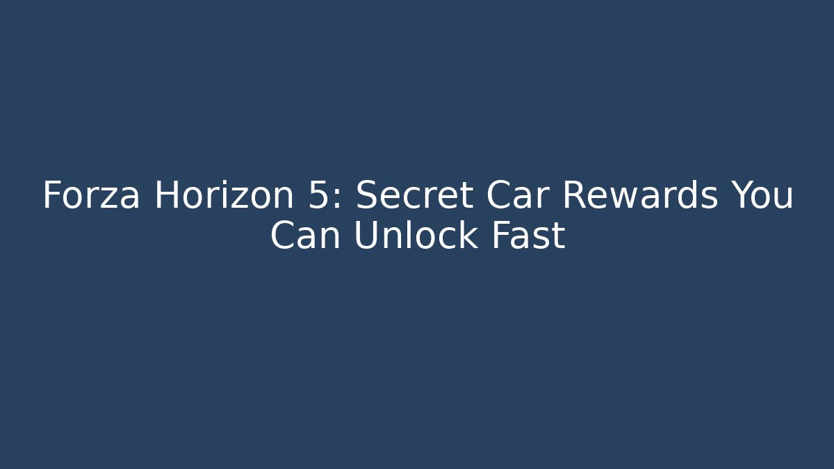 Forza Horizon 5: Secret Car Rewards You Can Unlock Fast