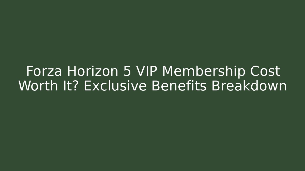 Forza Horizon 5 VIP Membership Cost Worth It? Exclusive Benefits Breakdown