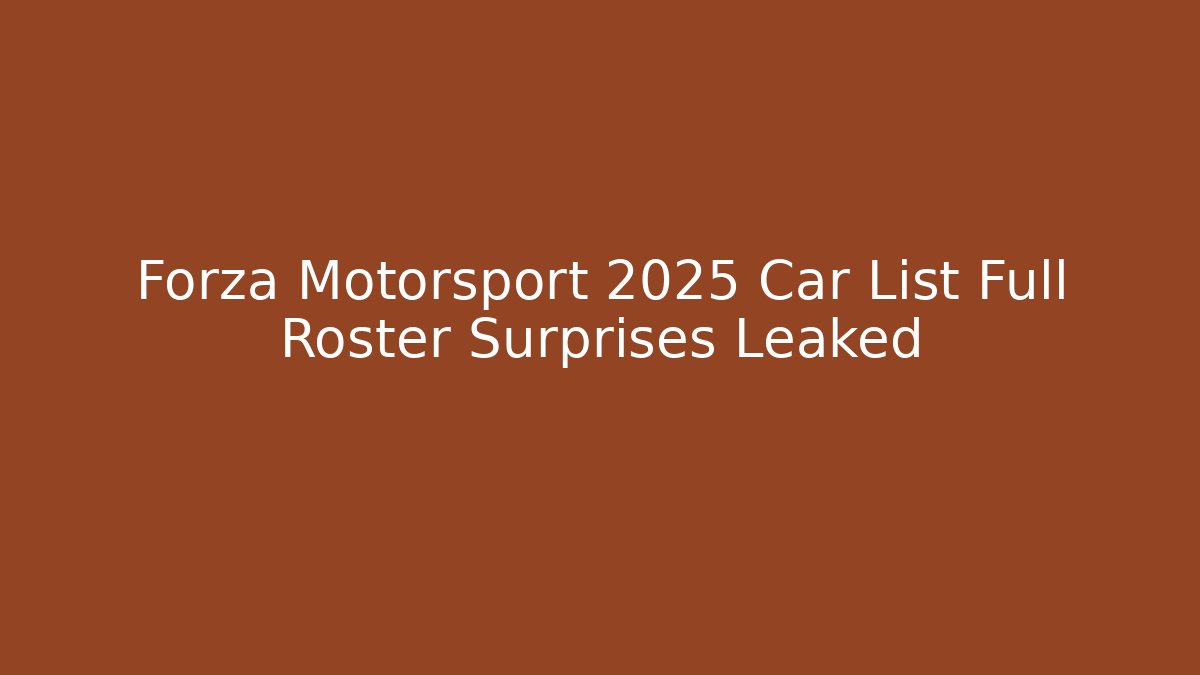 Forza Motorsport 2025 Car List Full Roster Surprises Leaked