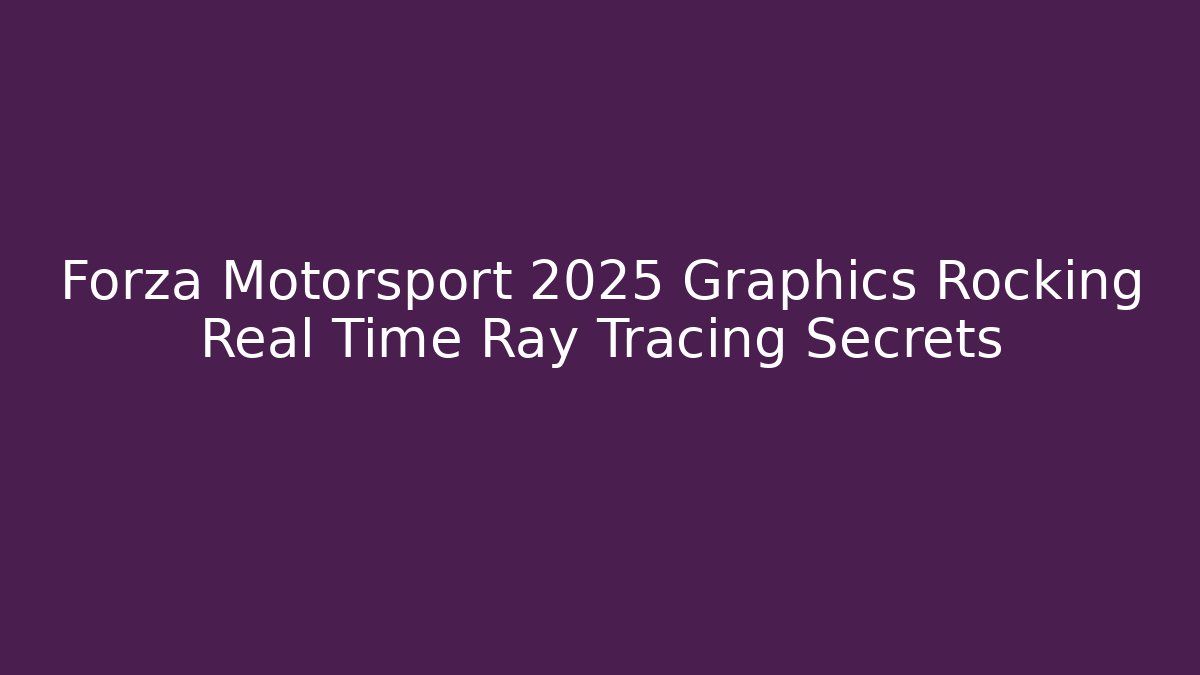 Forza Motorsport 2025 Graphics Rocking Real Time Ray Tracing Secrets