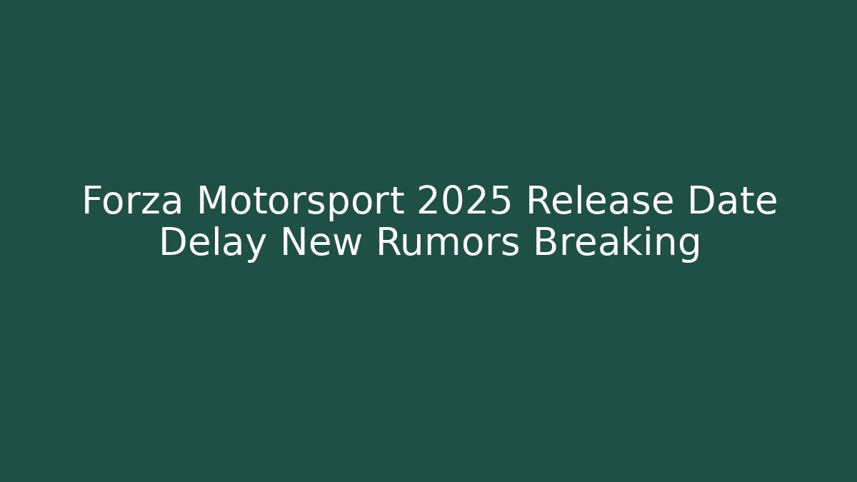 Forza Motorsport 2025 Release Date Delay New Rumors Breaking