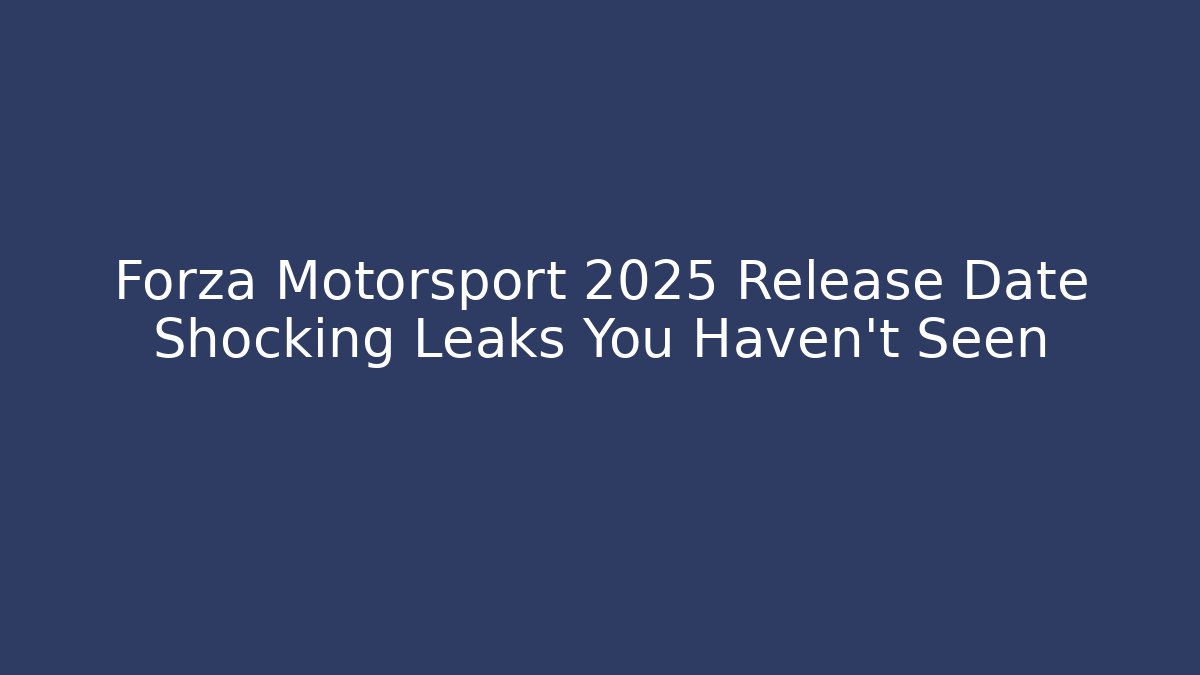 Forza Motorsport 2025 Release Date Shocking Leaks You Haven’t Seen