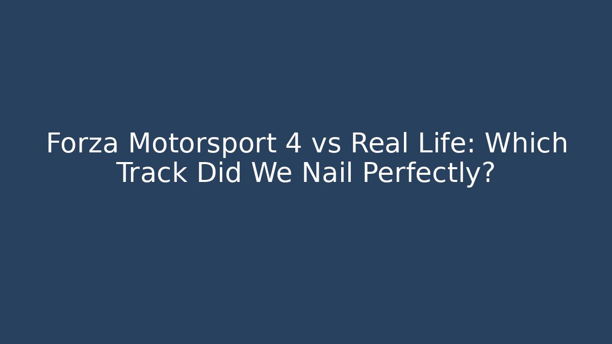 Forza Motorsport 4 vs Real Life: Which Track Did We Nail Perfectly?