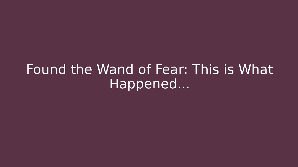 Found the Wand of Fear: This is What Happened...