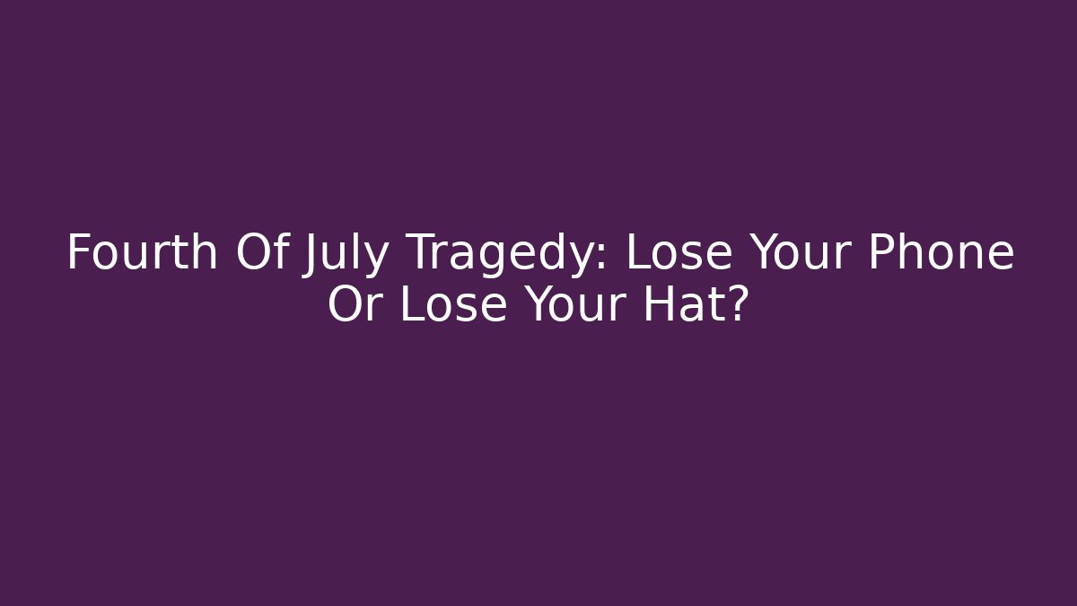Fourth Of July Tragedy: Lose Your Phone Or Lose Your Hat?