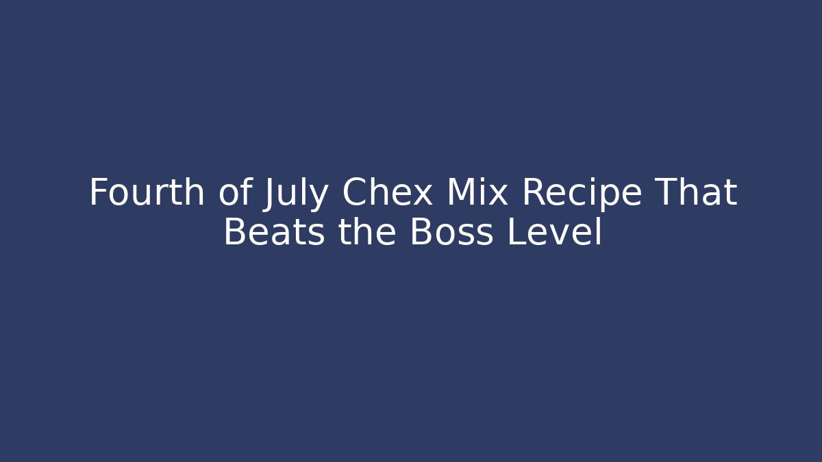Fourth of July Chex Mix Recipe That Beats the Boss Level