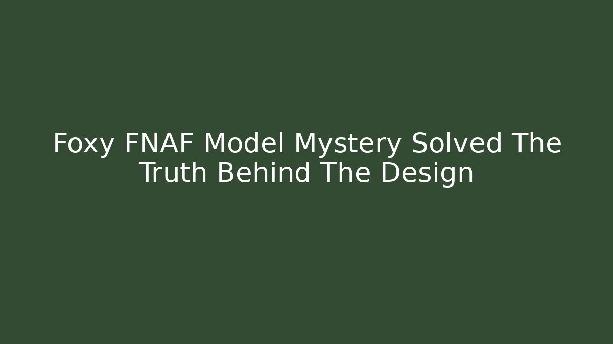 Foxy FNAF Model Mystery Solved The Truth Behind The Design
