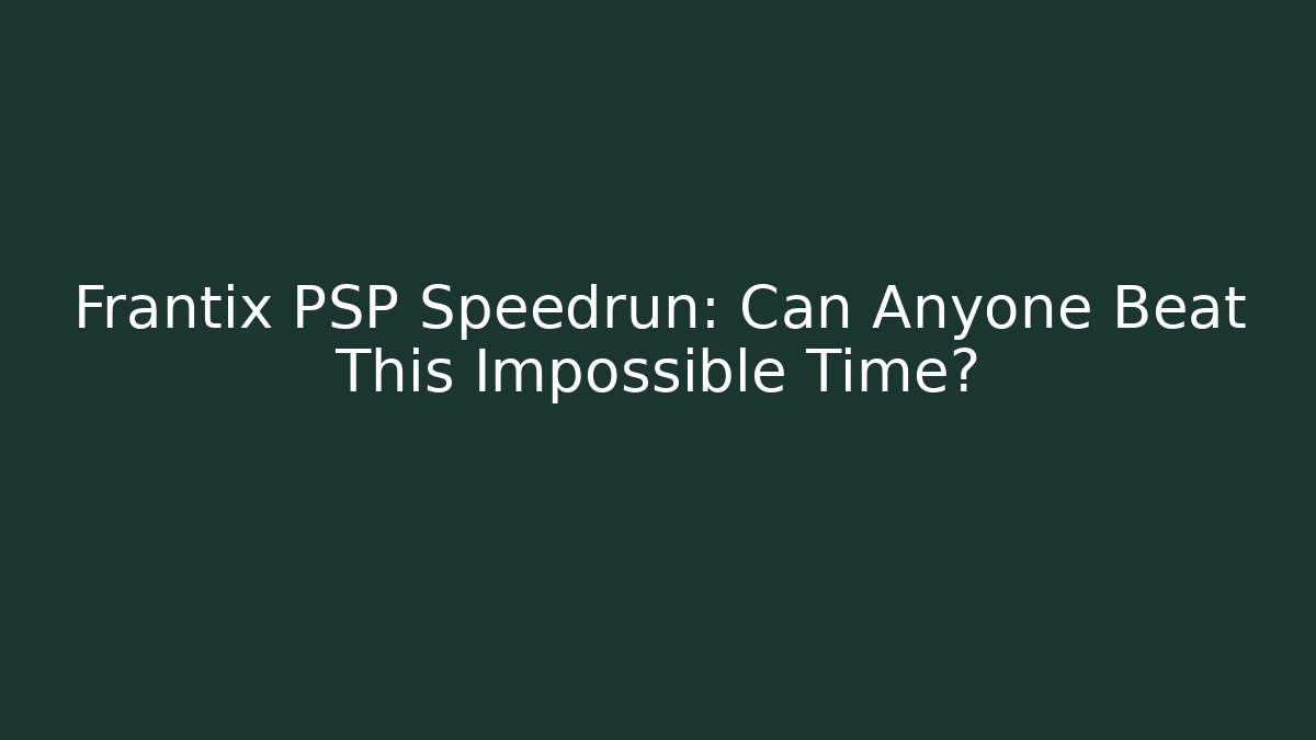 Frantix PSP Speedrun: Can Anyone Beat This Impossible Time? - Create More Assets